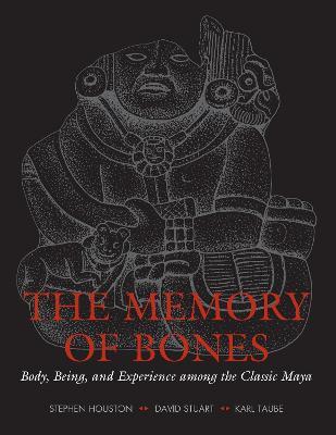 The Memory of Bones: Body, Being, and Experience among the Classic Maya - Stephen D. Houston,David Stuart,Karl Taube - cover