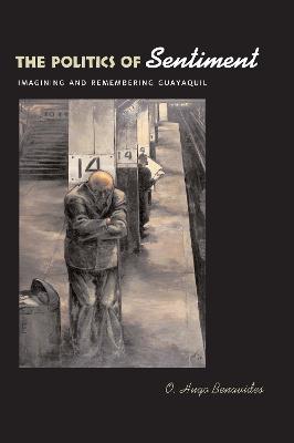 The Politics of Sentiment: Imagining and Remembering Guayaquil - O. Hugo Benavides - cover