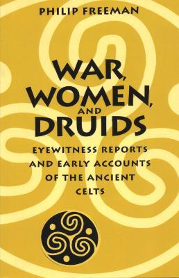 War, Women, and Druids: Eyewitness Reports and Early Accounts of the Ancient Celts - Philip Freeman - cover