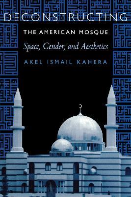 Deconstructing the American Mosque: Space, Gender, and Aesthetics - Akel Ismail Kahera - cover