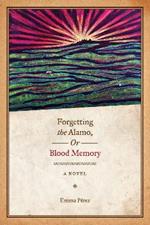 Forgetting the Alamo, Or, Blood Memory: A Novel