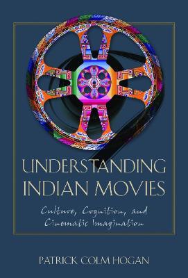 Understanding Indian Movies: Culture, Cognition, and Cinematic Imagination - Patrick Colm Hogan - cover