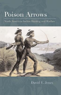 Poison Arrows: North American Indian Hunting and Warfare - David E. Jones - cover