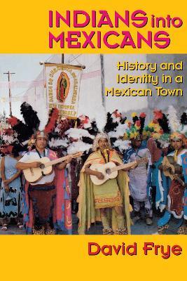Indians into Mexicans: History and Identity in a Mexican Town - David Frye - cover