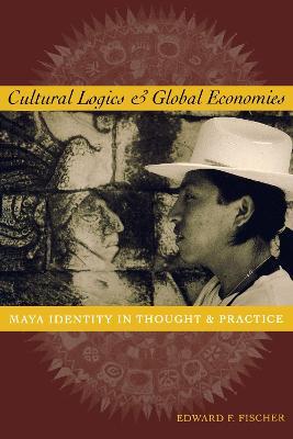 Cultural Logics and Global Economies: Maya Identity in Thought and Practice - Edward F. Fischer - cover