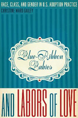 Blue-Ribbon Babies and Labors of Love: Race, Class, and Gender in U.S. Adoption Practice - Christine Ward Gailey - cover