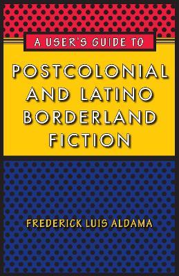 A User's Guide to Postcolonial and Latino Borderland Fiction - Frederick Luis Aldama - cover