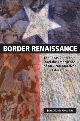 Border Renaissance: The Texas Centennial and the Emergence of Mexican American Literature - John Moran Gonzalez - cover