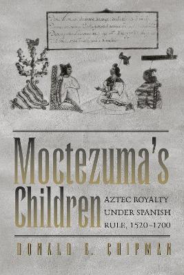 Moctezuma's Children: Aztec Royalty under Spanish Rule, 1520-1700 - Donald E. Chipman - cover