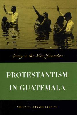 Protestantism in Guatemala: Living in the New Jerusalem - Virginia Garrard-Burnett - cover