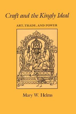Craft and the Kingly Ideal: Art, Trade, and Power - Mary W. Helms - cover