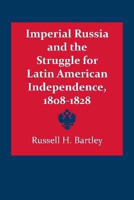 Imperial Russia and the Struggle for Latin American Independence, 1808-1828 - Russell H. Bartley - cover