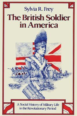 The British Soldier in America: A Social History of Military Life in the Revolutionary Period - Sylvia R. Frey - cover