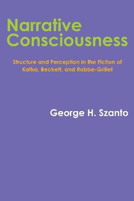 Narrative Consciousness: Structure and Perception in the Fiction of Kafka, Beckett, and Robbe-Grillet - George H. Szanto - cover