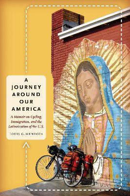 A Journey Around Our America: A Memoir on Cycling, Immigration, and the Latinoization of the U.S. - Louis G. Mendoza - cover