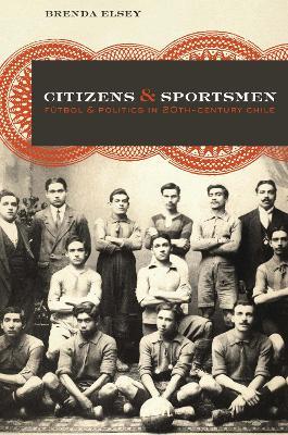 Citizens and Sportsmen: Futbol and Politics in Twentieth-Century Chile - Brenda Elsey - cover