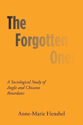 The Forgotten Ones: A Sociological Study of Anglo and Chicano Retardates - Anne-Marie Henshel - cover