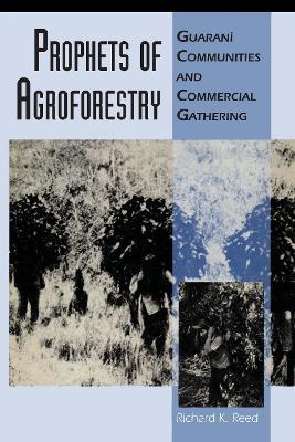 Prophets of Agroforestry: Guarani Communities and Commercial Gathering - Richard K. Reed - cover