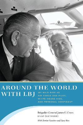 Around the World with LBJ: My Wild Ride as Air Force One Pilot, White House Aide, and Personal Confidant - James U. Cross,Denise Gamino,Gary Rice - cover