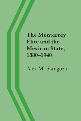 The Monterrey Elite and the Mexican State, 1880-1940 - Alex M. Saragoza - cover