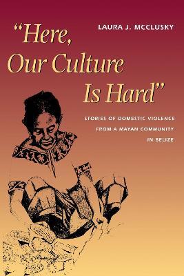 "Here, Our Culture Is Hard": Stories of  Domestic Violence from a Mayan Community in Belize - Laura McClusky - cover
