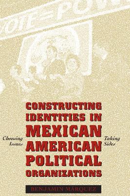 Constructing Identities in Mexican-American Political Organizations: Choosing Issues, Taking Sides - Benjamin Marquez - cover