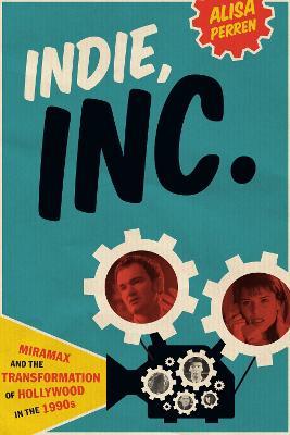Indie, Inc.: Miramax and the Transformation of Hollywood in the 1990s - Alisa Perren - cover