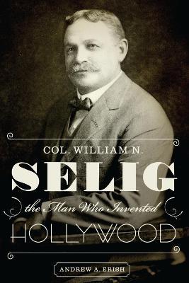 Col. William N. Selig, the Man Who Invented Hollywood - Andrew A. Erish - cover