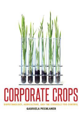 Corporate Crops: Biotechnology, Agriculture, and the Struggle for Control - Gabriela Pechlaner - cover
