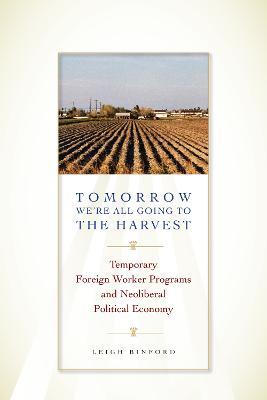Tomorrow We're All Going to the Harvest: Temporary Foreign Worker Programs and Neoliberal Political Economy - Leigh Binford - cover