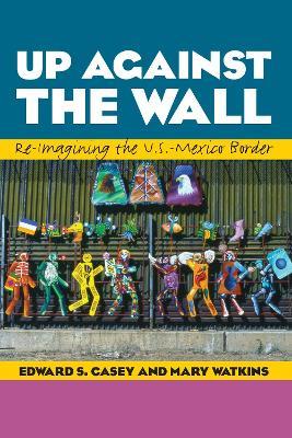 Up Against the Wall: Re-Imagining the U.S.-Mexico Border - Edward S. Casey,Mary Watkins - cover