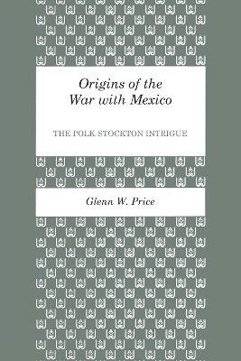 Origins of the War with Mexico: The Polk-Stockton Intrigue - Glenn W. Price - cover