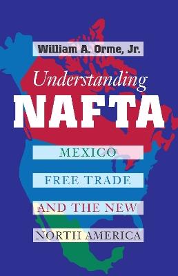 Understanding NAFTA: Mexico, Free Trade, and the New North America - William A. Orme - cover