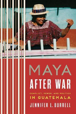 Maya after War: Conflict, Power, and Politics in Guatemala - Jennifer L. Burrell - cover