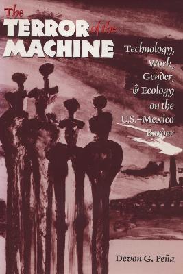 The Terror of the Machine: Technology, Work, Gender, and Ecology on the U.S.-Mexico Border - Devon Gerardo Pena - cover