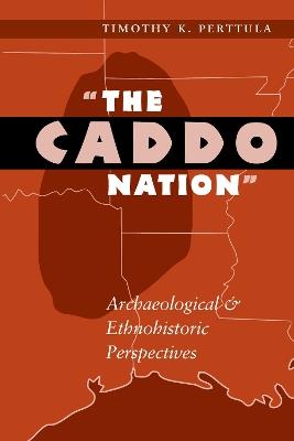 The Caddo Nation: Archaeological and Ethnohistoric Perspectives - Timothy K. Perttula - cover