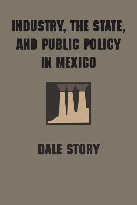 Industry, the State, and Public Policy in Mexico - Dale Story - cover