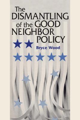 The Dismantling of the Good Neighbor Policy - Bryce Wood - cover