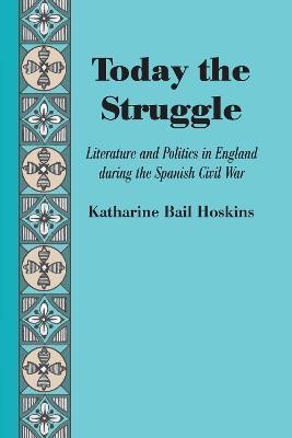 Today the Struggle: Literature and Politics in England during the Spanish Civil War - Katharine Bail Hoskins - cover