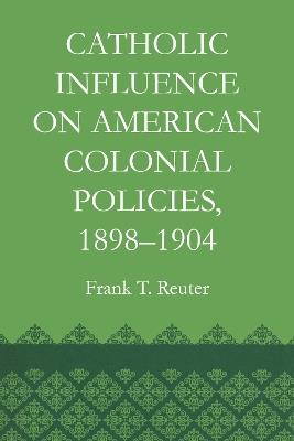 Catholic Influence on American Colonial Policies, 1898-1904 - Frank T. Reuter - cover