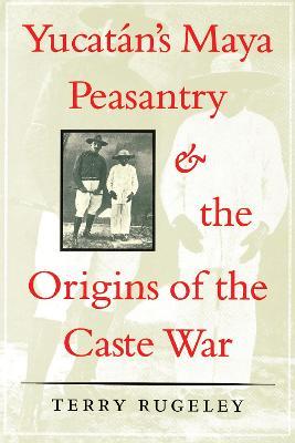 Yucatan's Maya Peasantry and the Origins of the Caste War - Terry Rugeley - cover