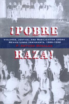 !Pobre Raza!: Violence, Justice, and Mobilization among Mexico Lindo Immigrants, 1900-1936 - F.Arturo Rosales - cover
