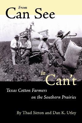 From Can See to Can't: Texas Cotton Farmers on the Southern Prairies - Thad Sitton,Dan K. Utley - cover