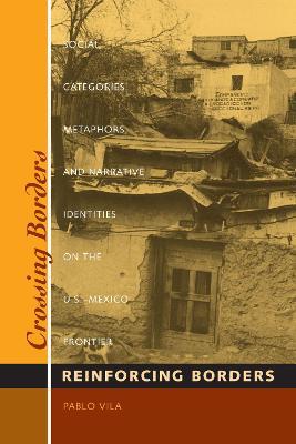 Crossing Borders, Reinforcing Borders: Social Categories, Metaphors, and Narrative Identities on the U.S.-Mexico Frontier - Pablo Vila - cover