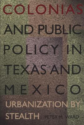 Colonias and Public Policy in Texas and Mexico: Urbanization by Stealth - Peter M. Ward - cover