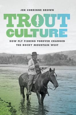Trout Culture: How Fly Fishing Forever Changed the Rocky Mountain West - Jen Corrinne Brown - cover