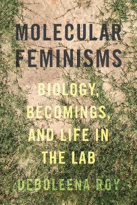 Molecular Feminisms: Biology, Becomings, and Life in the Lab - Deboleena Roy - cover