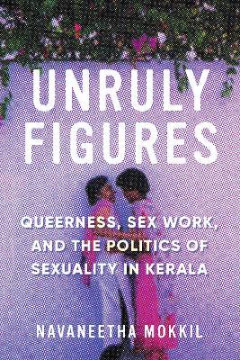 Unruly Figures: Queerness, Sex Work, and the Politics of Sexuality in Kerala - Navaneetha Mokkil - cover