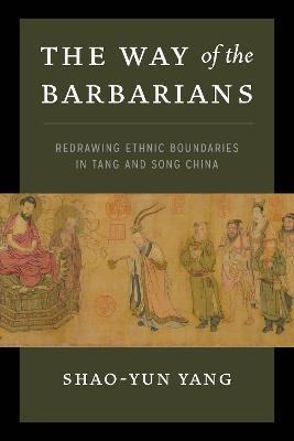 The Way of the Barbarians: Redrawing Ethnic Boundaries in Tang and Song China - Shao-yun Yang - cover