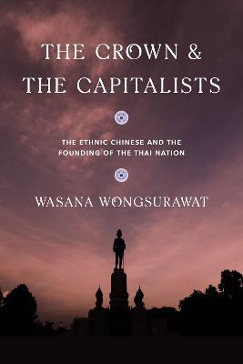 The Crown and the Capitalists: The Ethnic Chinese and the Founding of the Thai Nation - Wasana Wongsurawat - cover